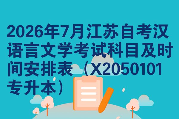 2026年7月江苏自考汉语言文学考试科目及时间安排表(X2050101专升本)