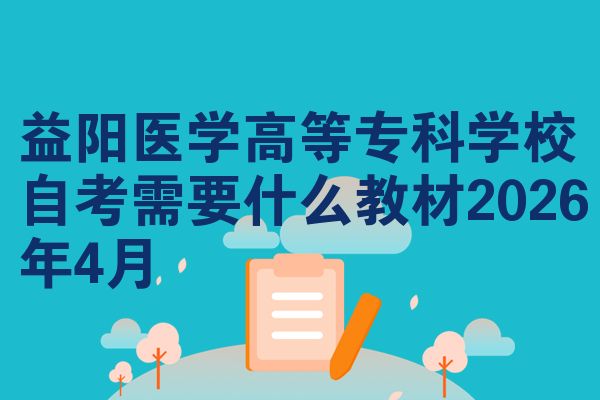 益阳医学高等专科学校自考需要什么教材2026年4月