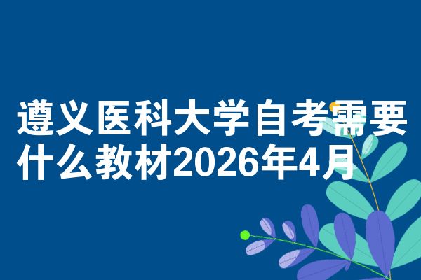 遵义医科大学自考需要什么教材2026年4月