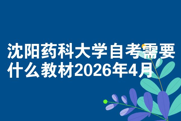 沈阳药科大学自考需要什么教材2026年4月