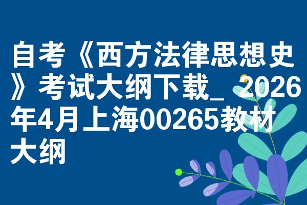 自考《西方法律思想史》考试大纲下载_2026年4月上海00265教材大纲