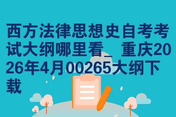 西方法律思想史自考考试大纲哪里看_重庆2026年4月00265大纲下载