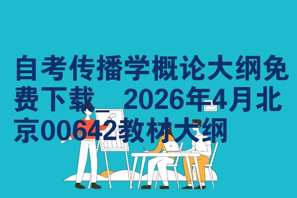 自考传播学概论大纲免费下载_2026年4月北京00642教材大纲