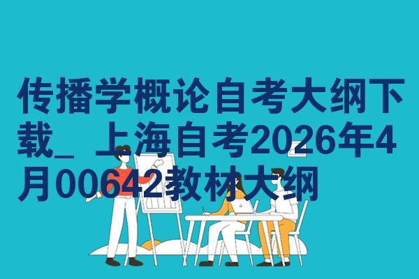传播学概论自考大纲下载_上海自考2026年4月00642教材大纲