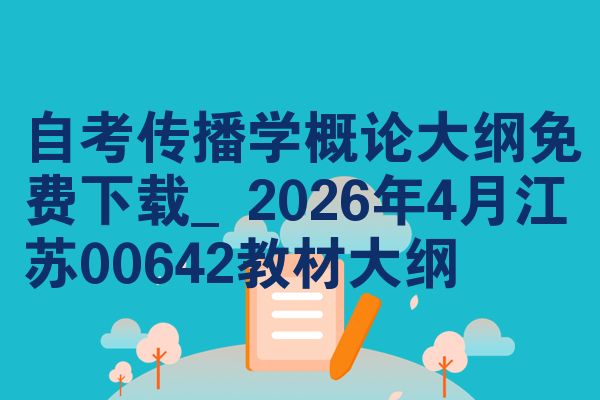 自考传播学概论大纲免费下载_2026年4月江苏00642教材大纲