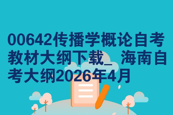 00642传播学概论自考教材大纲下载_海南自考大纲2026年4月