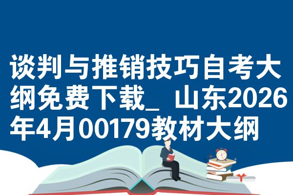 谈判与推销技巧自考大纲免费下载_山东2026年4月00179教材大纲