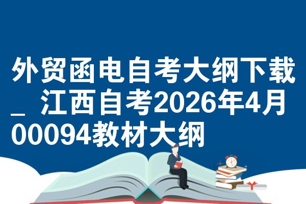 外贸函电自考大纲下载_江西自考2026年4月00094教材大纲