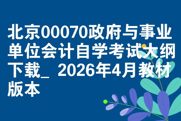 北京00070政府与事业单位会计自学考试大纲下载_2026年4月教材版本