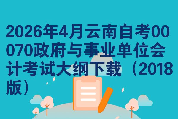 2026年4月云南自考00070政府与事业单位会计考试大纲下载(2018版)