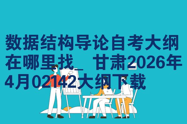 数据结构导论自考大纲在哪里找_甘肃2026年4月02142大纲下载