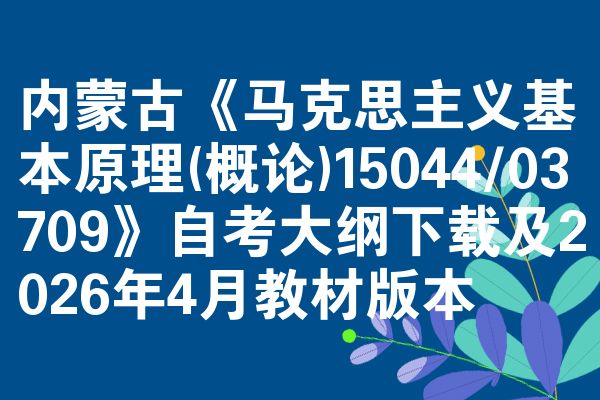 内蒙古《马克思主义基本原理(概论)15044/03709》自考大纲下载及2026年4月教材版本