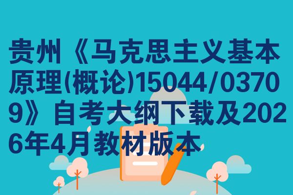 贵州《马克思主义基本原理(概论)15044/03709》自考大纲下载及2026年4月教材版本