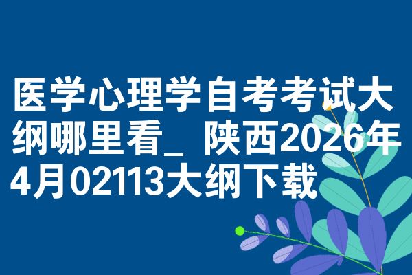 医学心理学自考考试大纲哪里看_陕西2026年4月02113大纲下载