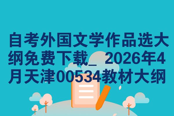 自考外国文学作品选大纲免费下载_2026年4月天津00534教材大纲