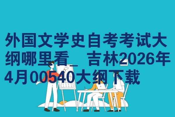外国文学史自考考试大纲哪里看_吉林2026年4月00540大纲下载