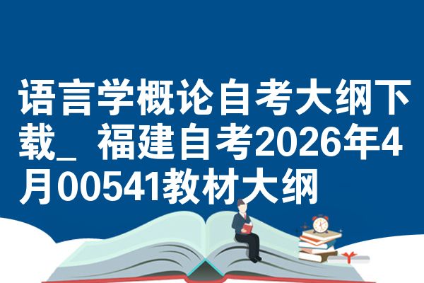 语言学概论自考大纲下载_福建自考2026年4月00541教材大纲
