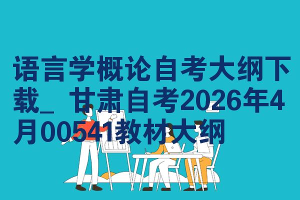 语言学概论自考大纲下载_甘肃自考2026年4月00541教材大纲