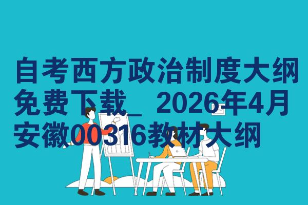 自考西方政治制度大纲免费下载_2026年4月安徽00316教材大纲
