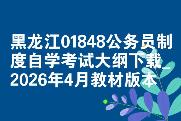 黑龙江01848公务员制度自学考试大纲下载_2026年4月教材版本