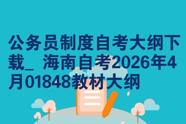 公务员制度自考大纲下载_海南自考2026年4月01848教材大纲