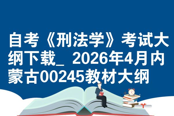 自考《刑法学》考试大纲下载_2026年4月内蒙古00245教材大纲
