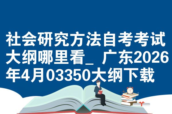 社会研究方法自考考试大纲哪里看_广东2026年4月03350大纲下载
