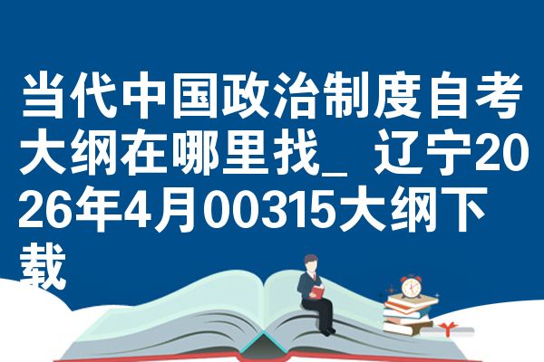 当代中国政治制度自考大纲在哪里找_辽宁2026年4月00315大纲下载