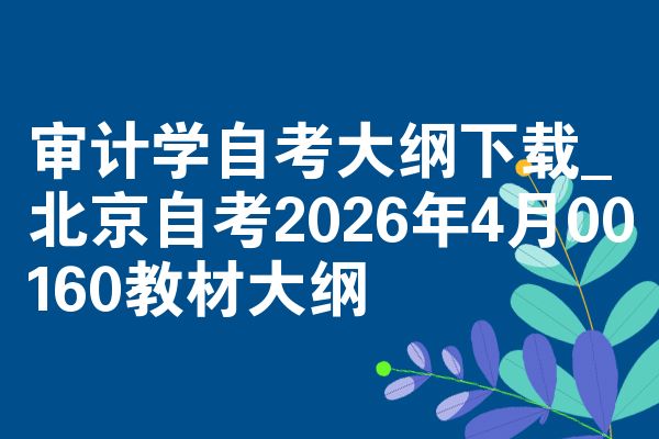 审计学自考大纲下载_北京自考2026年4月00160教材大纲