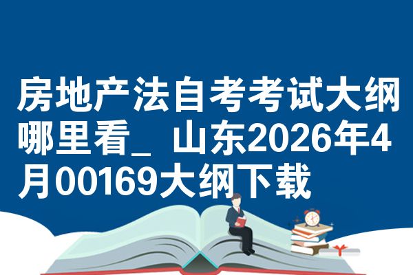 房地产法自考考试大纲哪里看_山东2026年4月00169大纲下载