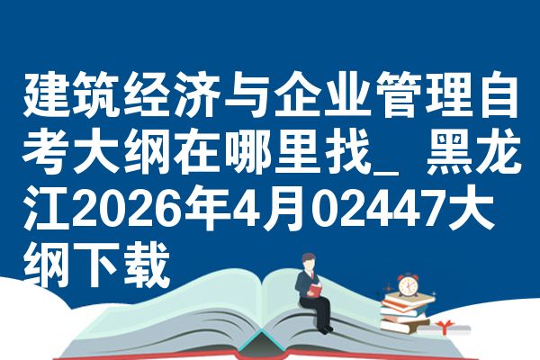 建筑经济与企业管理自考大纲在哪里找_黑龙江2026年4月02447大纲下载
