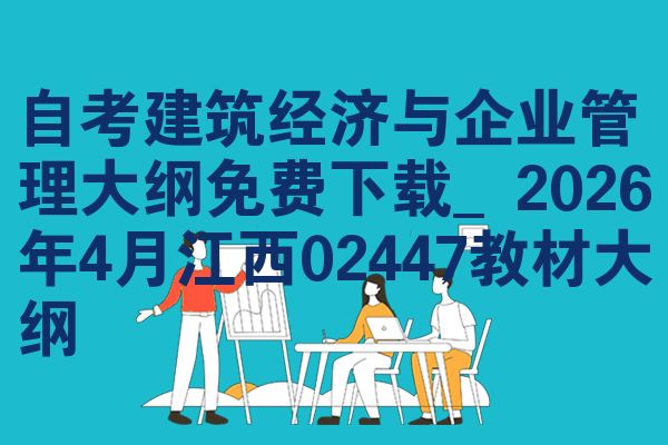 自考建筑经济与企业管理大纲免费下载_2026年4月江西02447教材大纲