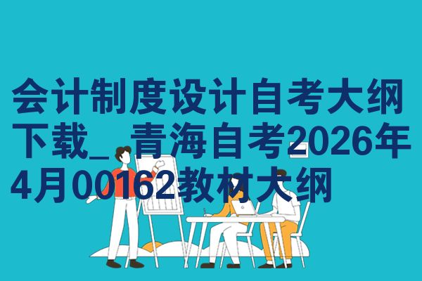 会计制度设计自考大纲下载_青海自考2026年4月00162教材大纲