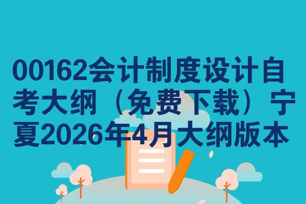 00162会计规范设计自学考试大纲(免费下载)宁夏2026年4月大纲版本
