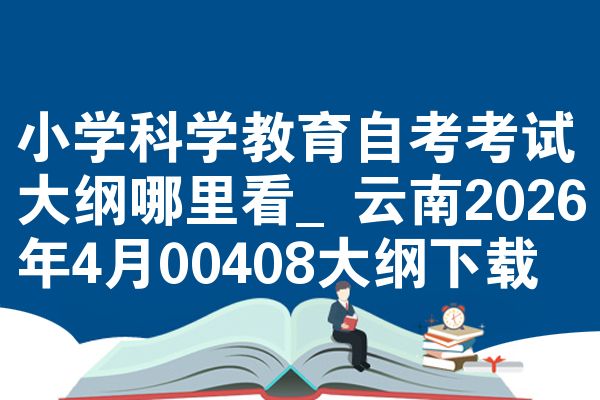 小学科学教育自考考试大纲哪里看_云南2026年4月00408大纲下载
