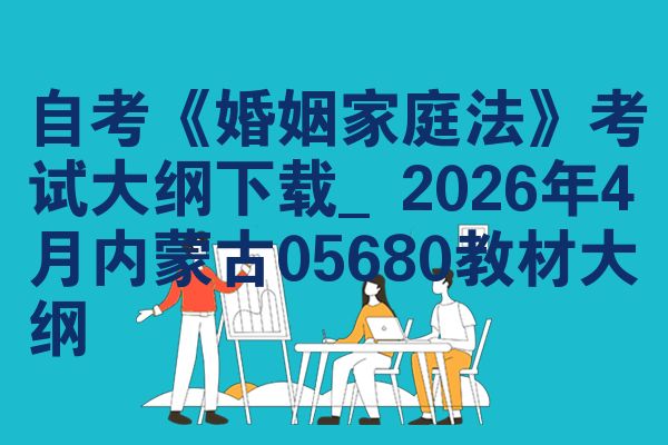 自考《婚姻家庭法》考试大纲下载_2026年4月内蒙古05680教材大纲
