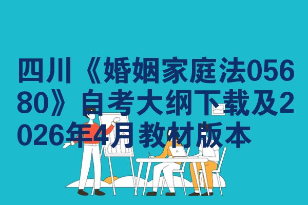 四川《婚姻家庭法05680》自考大纲下载及2026年4月教材版本