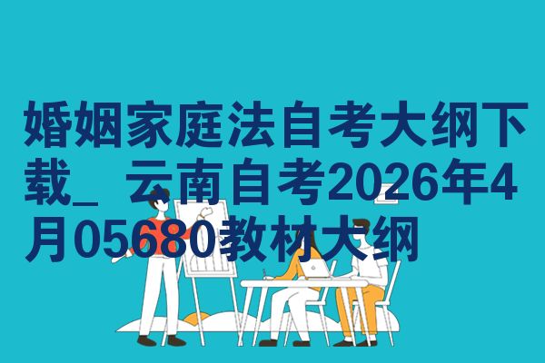 婚姻家庭法自考大纲下载_云南自考2026年4月05680教材大纲