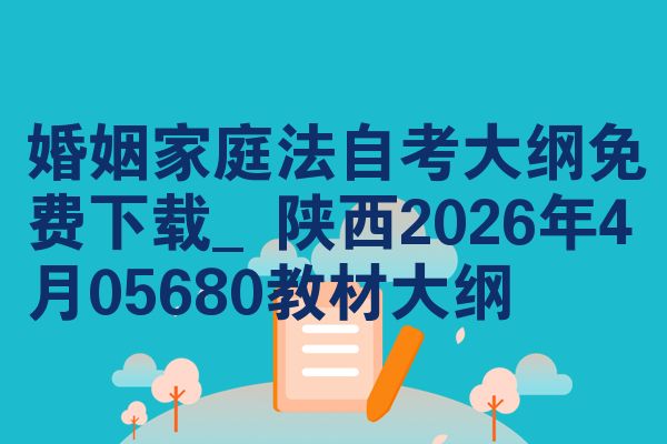 婚姻家庭法自考大纲免费下载_陕西2026年4月05680教材大纲