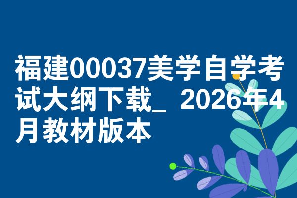 福建00037美学自学考试大纲下载_2026年4月教材版本
