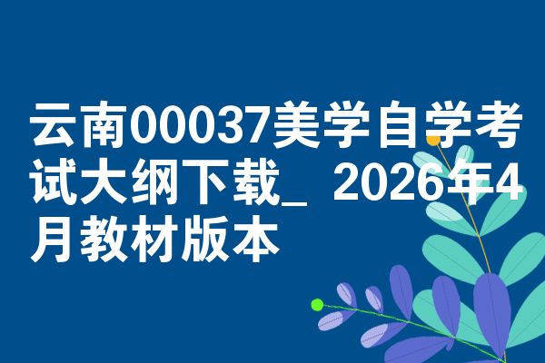 云南00037美学自学考试大纲下载_2026年4月教材版本