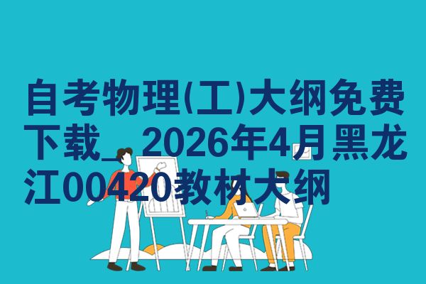 自考物理(工)大纲免费下载_2026年4月黑龙江00420教材大纲