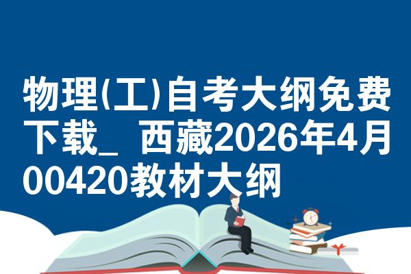 物理(工)自考大纲免费下载_西藏2026年4月00420教材大纲