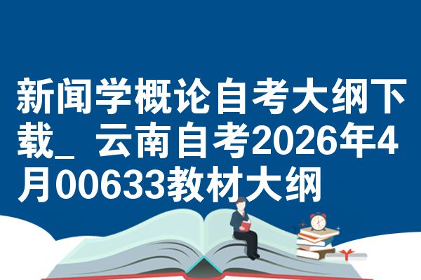 新闻学概论自考大纲下载_云南自考2026年4月00633教材大纲