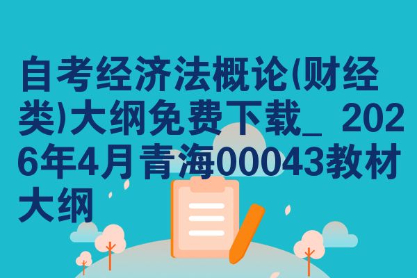 自考经济法概论(财经类)大纲免费下载_2026年4月青海00043教材大纲