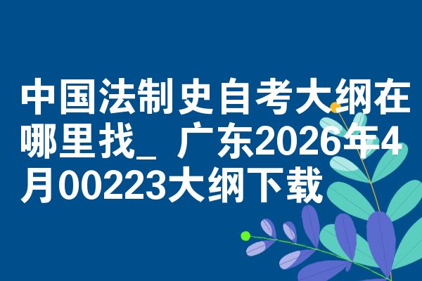 中国法制史自考大纲在哪里找_广东2026年4月00223大纲下载