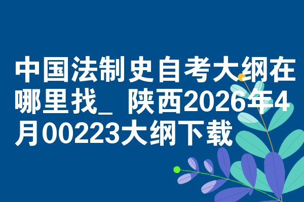 中国法制史自考大纲在哪里找_陕西2026年4月00223大纲下载