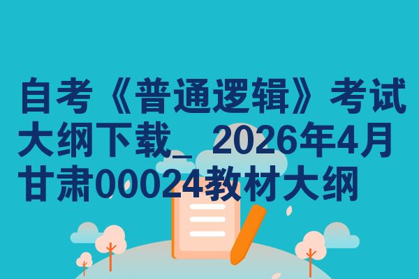 自考《普通逻辑》考试大纲下载_2026年4月甘肃00024教材大纲
