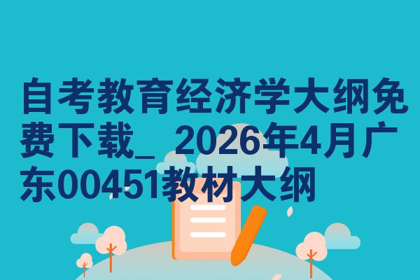 自考教育经济学大纲免费下载_2026年4月广东00451教材大纲