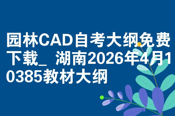 园林CAD自考大纲免费下载_湖南2026年4月10385教材大纲